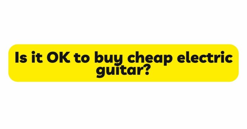 Is it OK to buy cheap electric guitar?