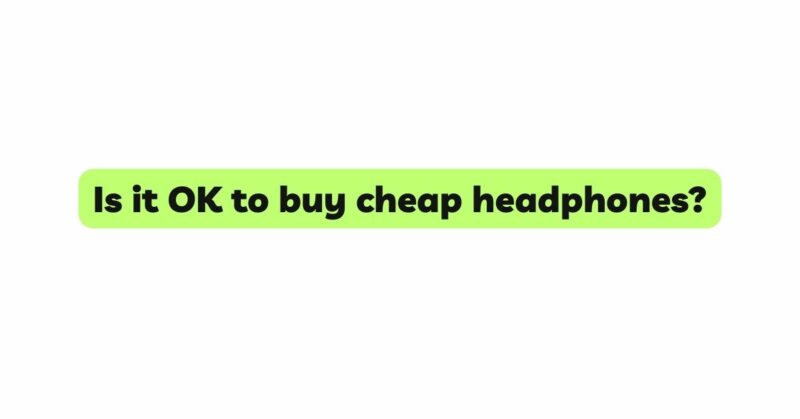 Is it OK to buy cheap headphones?