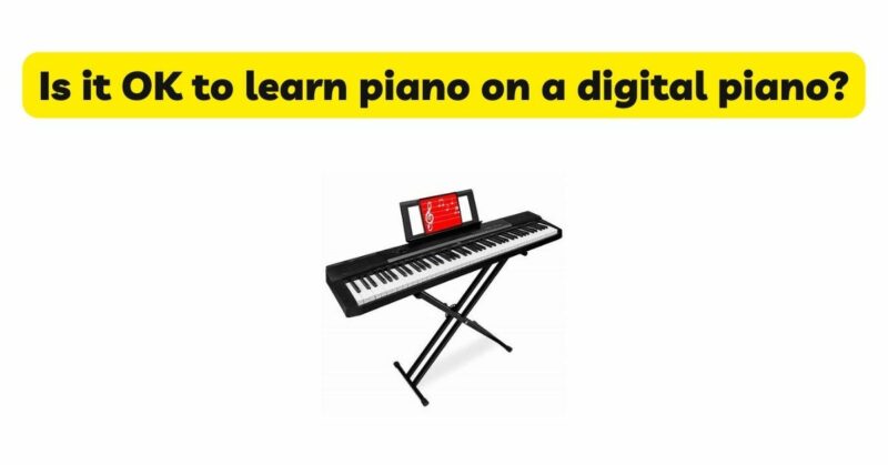 Is it OK to learn piano on a digital piano?