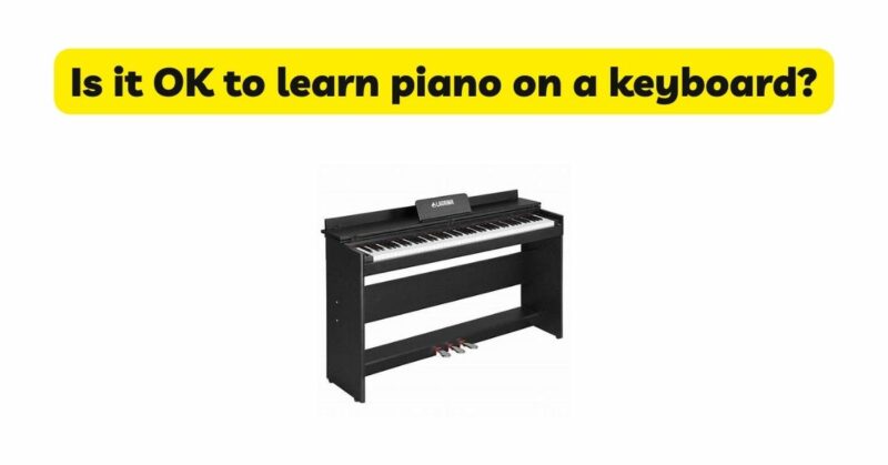 Is it OK to learn piano on a keyboard?