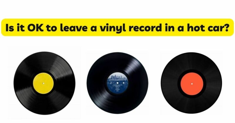 Is it OK to leave a vinyl record in a hot car?