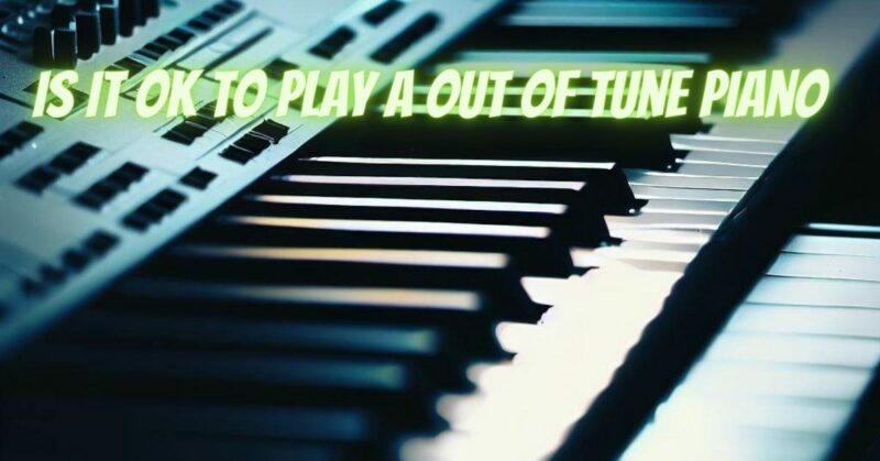 Is it OK to play a out of tune piano
