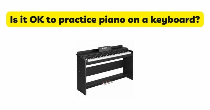 Is it OK to practice piano on a keyboard?