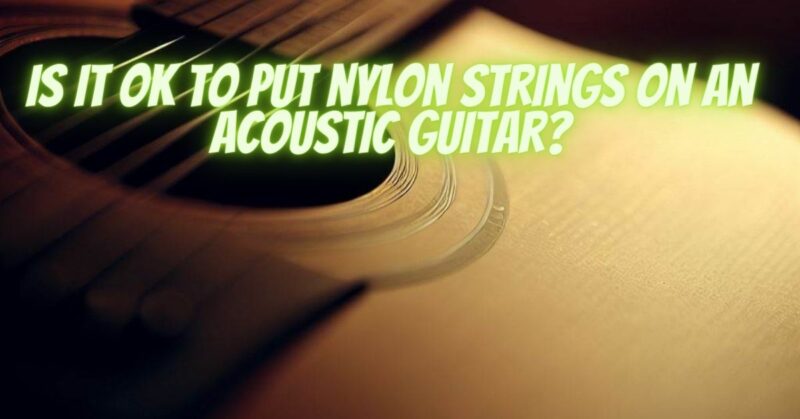 Is it OK to put nylon strings on an acoustic guitar?