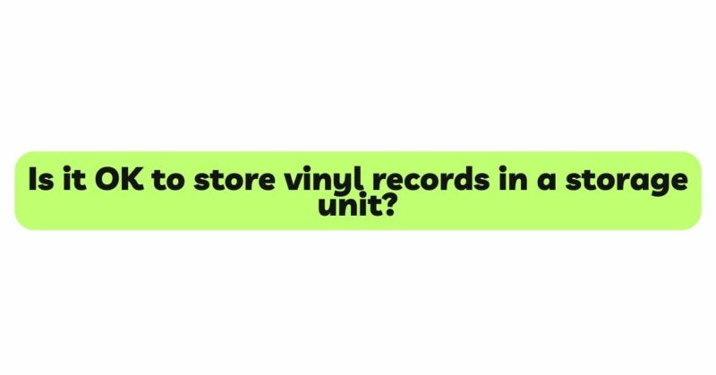 Is it OK to store vinyl records in a storage unit?