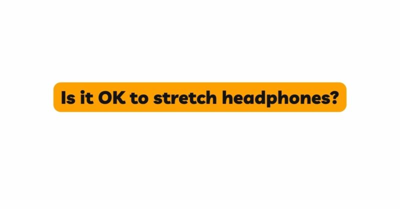 Is it OK to stretch headphones?