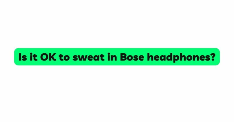 Is it OK to sweat in Bose headphones?