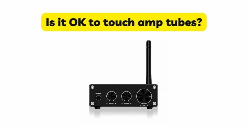 Is it OK to touch amp tubes?