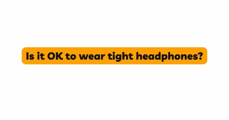 Is it OK to wear tight headphones?