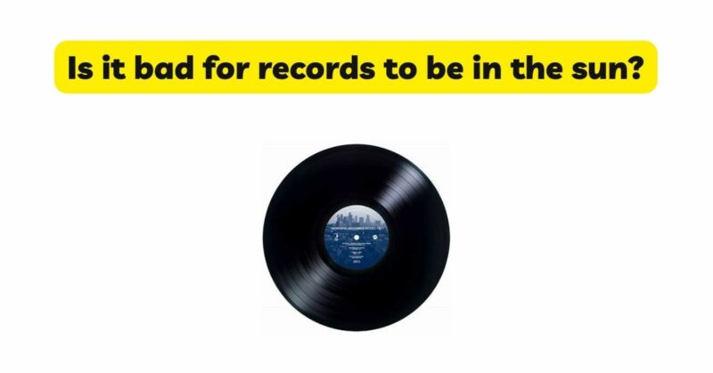 Is it bad for records to be in the sun?