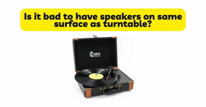 Is it bad to have speakers on same surface as turntable?