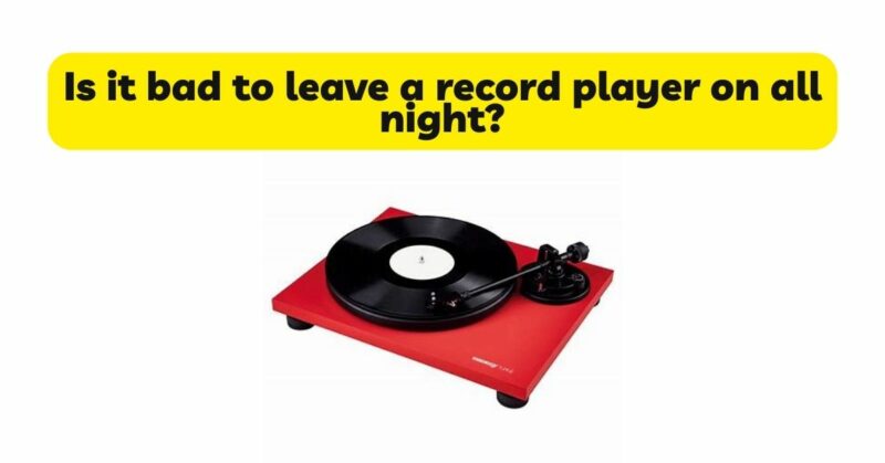 Is it bad to leave a record player on all night?
