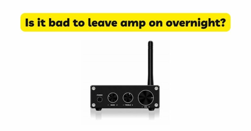 Is it bad to leave amp on overnight?