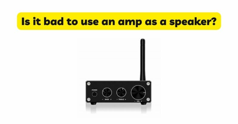Is it bad to use an amp as a speaker?
