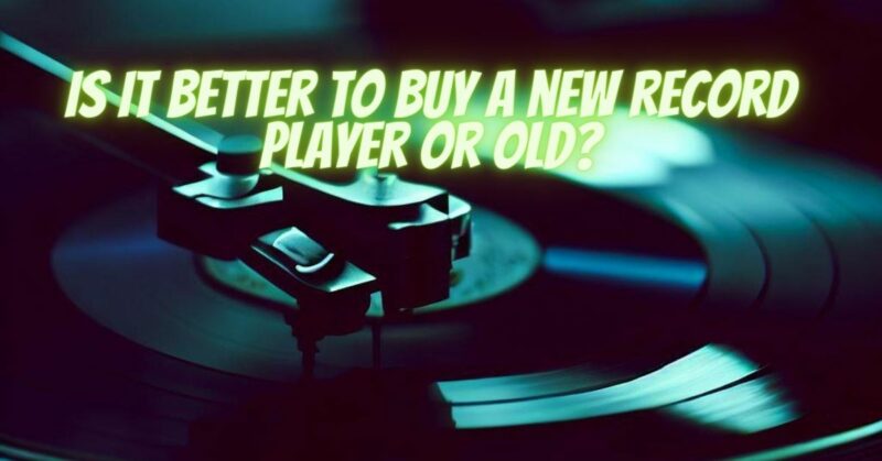 Is it better to buy a new record player or old?