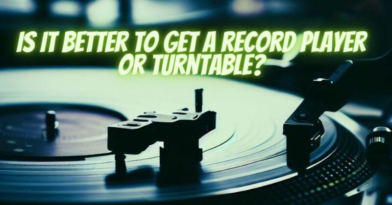 Is it better to get a record player or turntable?