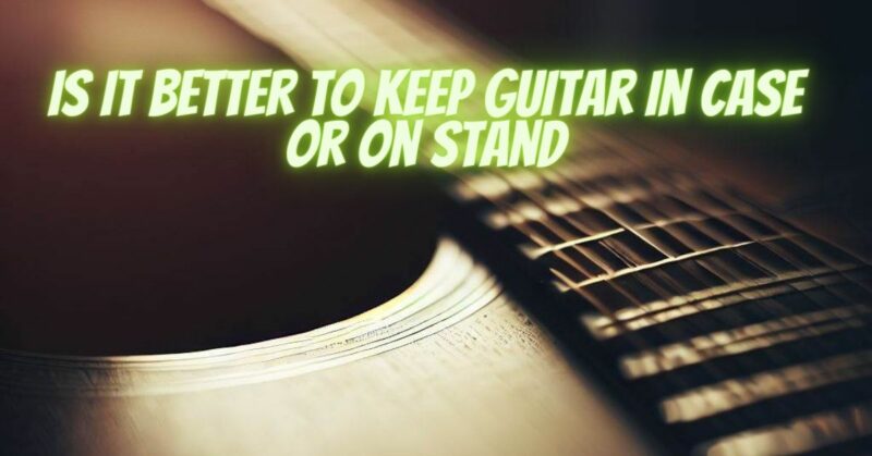 Is it better to keep guitar in case or on stand