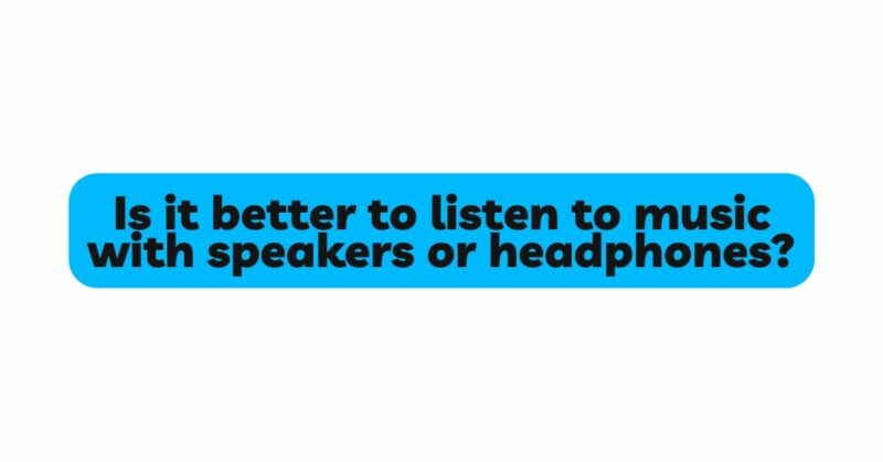 Is it better to listen to music with speakers or headphones?