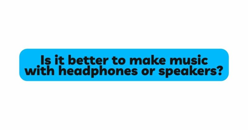 Is it better to make music with headphones or speakers?