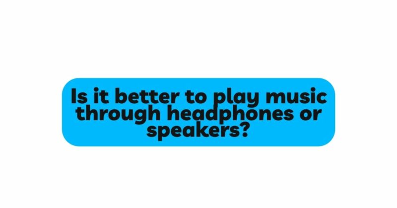 Is it better to play music through headphones or speakers?