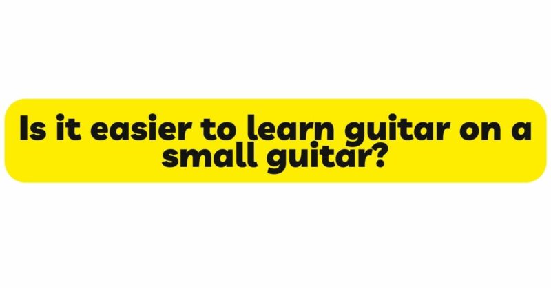 Is it easier to learn guitar on a small guitar?