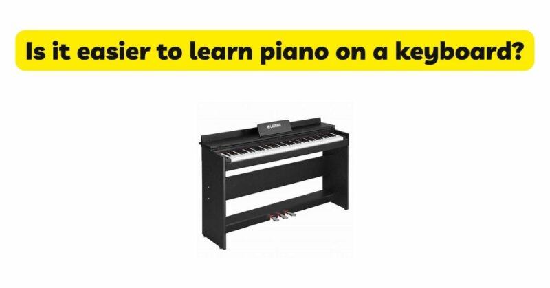 Is it easier to learn piano on a keyboard?