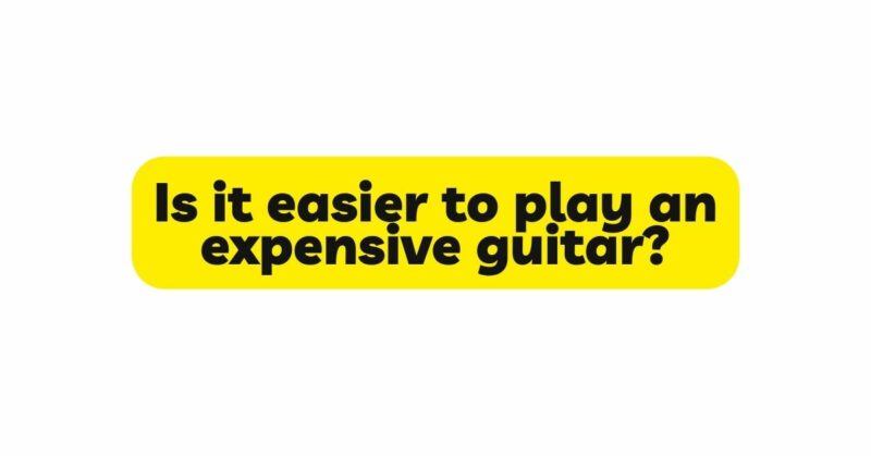 Is it easier to play an expensive guitar?