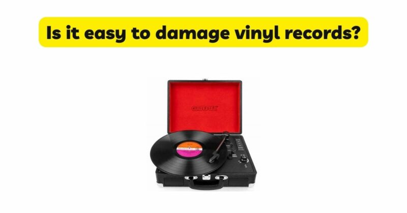 Is it easy to damage vinyl records?