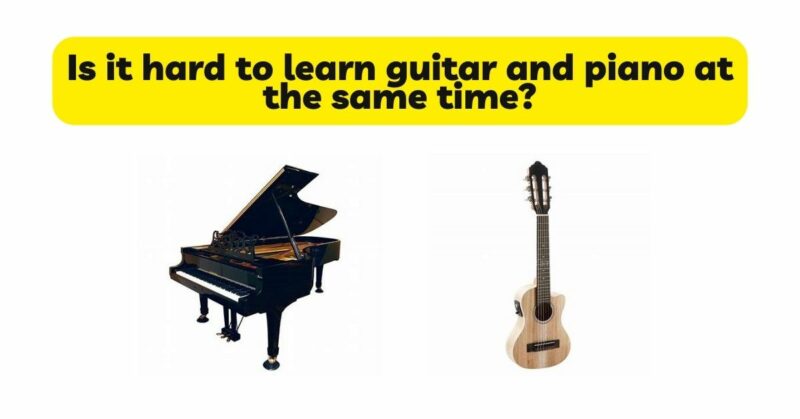Is it hard to learn guitar and piano at the same time?