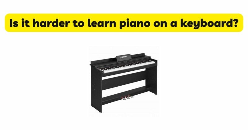 Is it harder to learn piano on a keyboard?