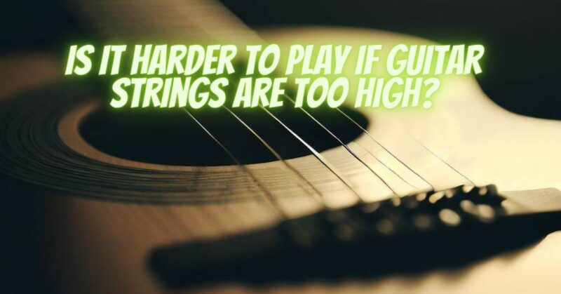 Is it harder to play if guitar strings are too high?