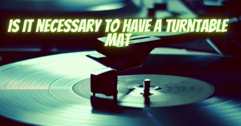 Is it necessary to have a turntable mat