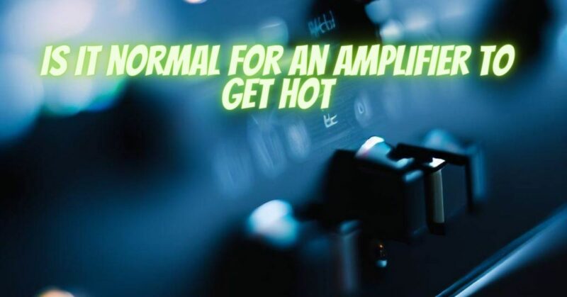 Is it normal for an amplifier to get hot