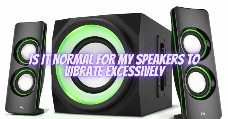 Is it normal for my speakers to vibrate excessively