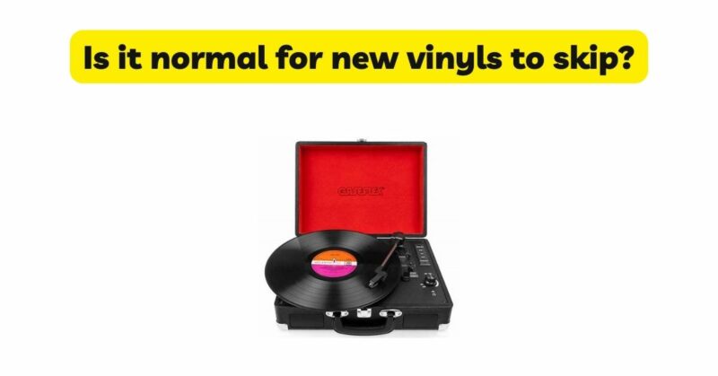 Is it normal for new vinyls to skip?