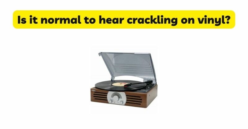 Is it normal to hear crackling on vinyl?