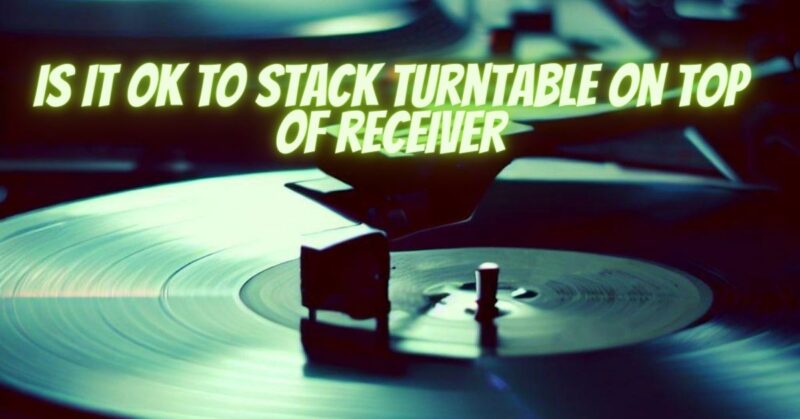 Is it ok to stack turntable on top of receiver