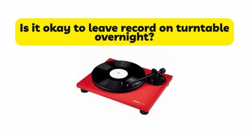Is it okay to leave record on turntable overnight?