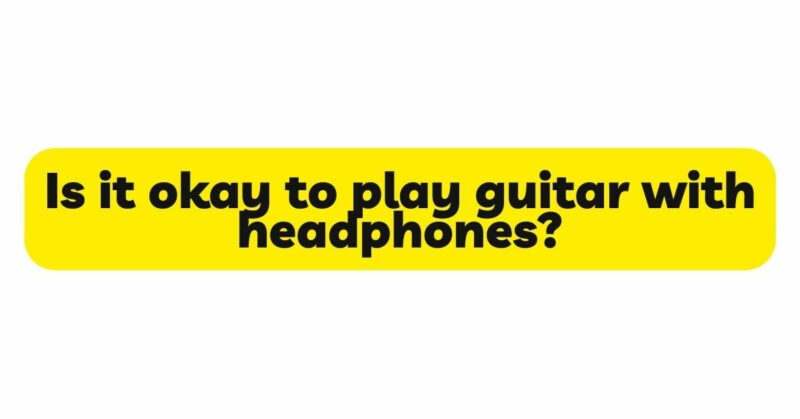 Is it okay to play guitar with headphones?