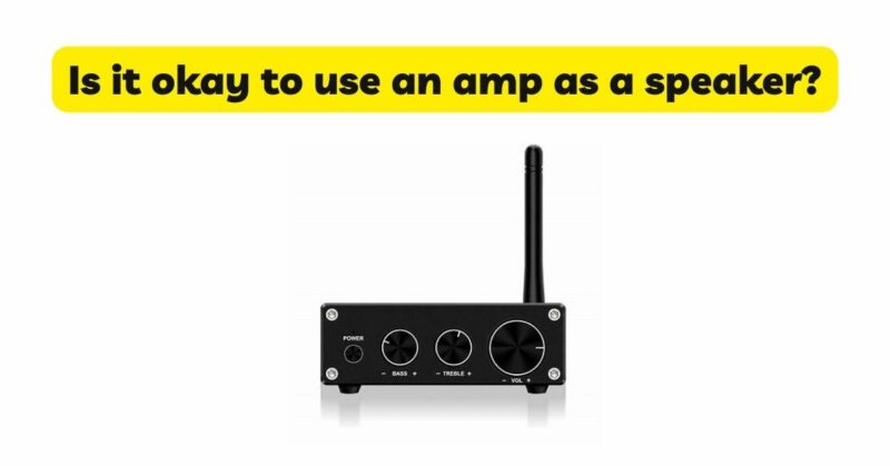 Is it okay to use an amp as a speaker?
