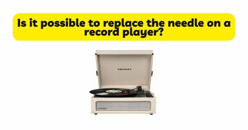 Is it possible to replace the needle on a record player?