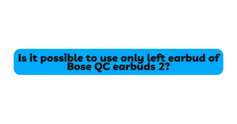 Is it possible to use only left earbud of Bose QC earbuds 2?