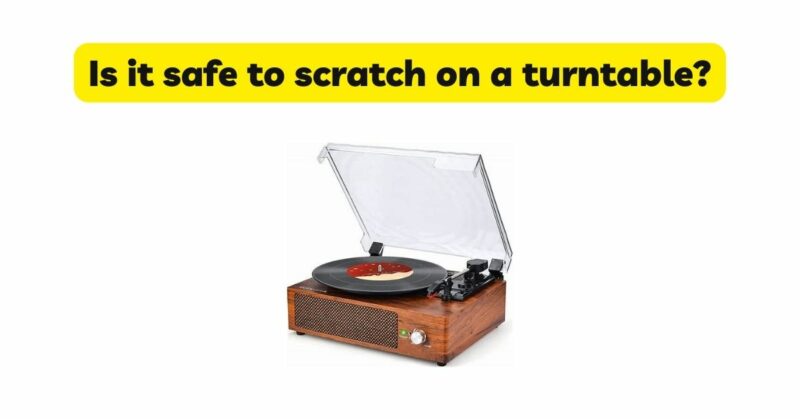 Is it safe to scratch on a turntable?
