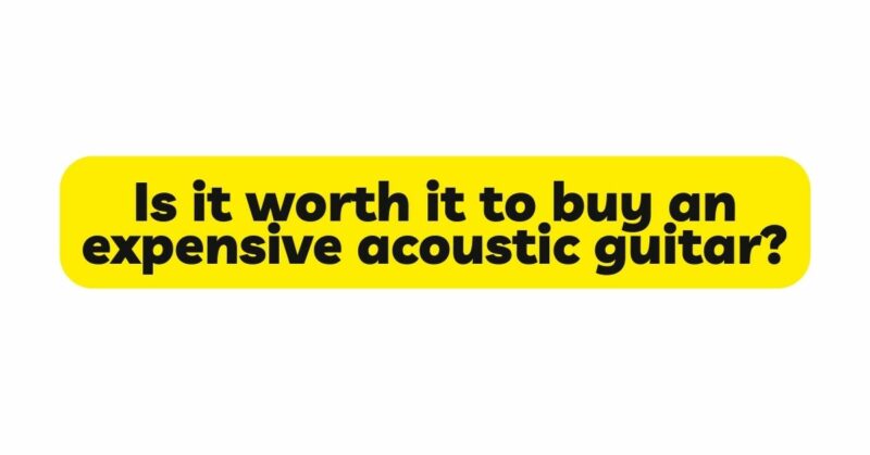 Is it worth it to buy an expensive acoustic guitar?