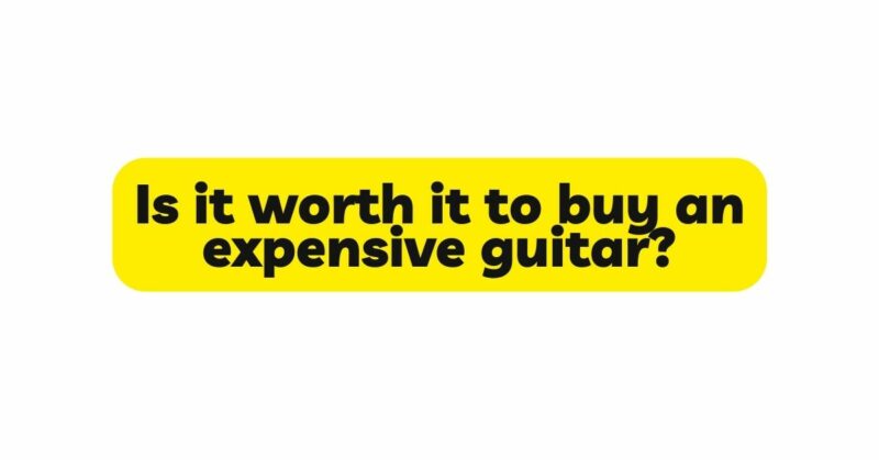 Is it worth it to buy an expensive guitar?