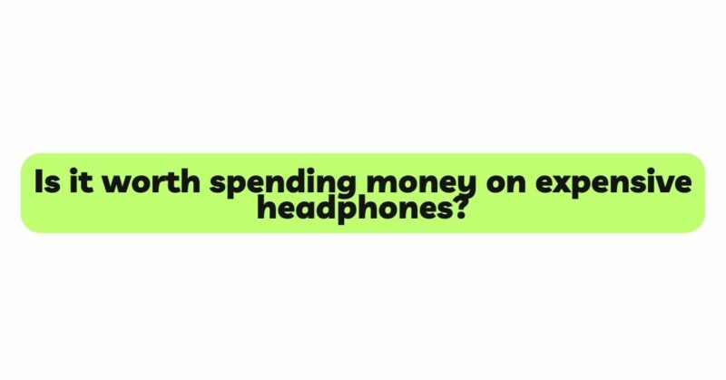 Is it worth spending money on expensive headphones?