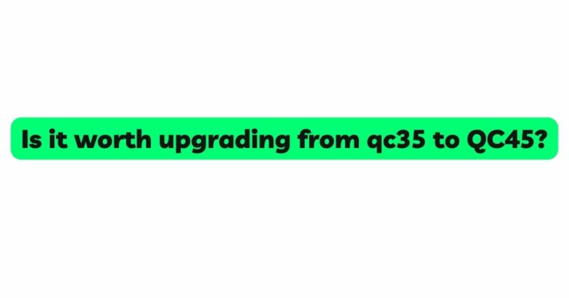Is it worth upgrading from qc35 to QC45?