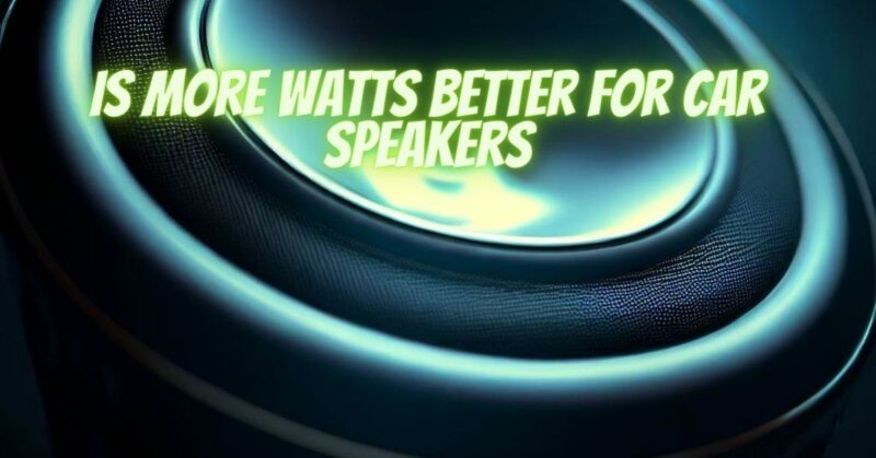 Is more watts better for car speakers