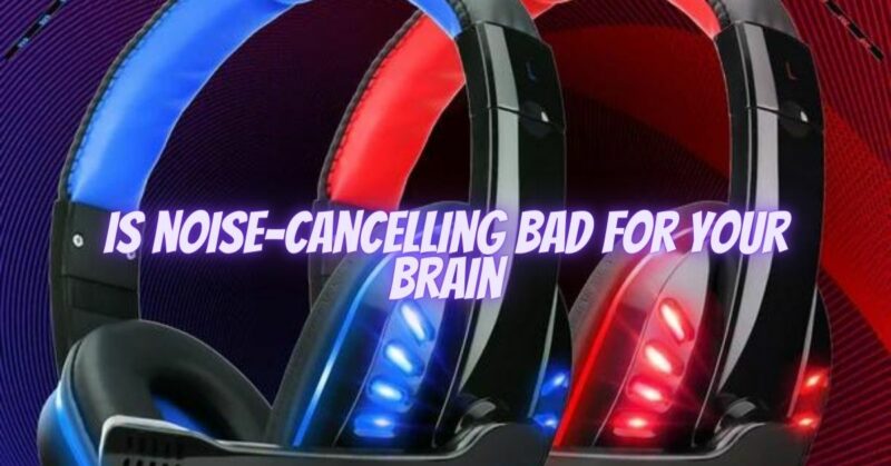 Is noise-cancelling bad for your brain