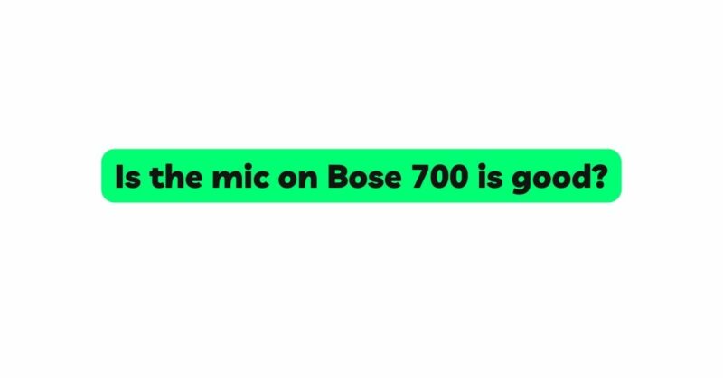 Is the mic on Bose 700 is good?